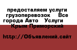 предосталяем услуги грузоперевозок  - Все города Авто » Услуги   . Крым,Приморский